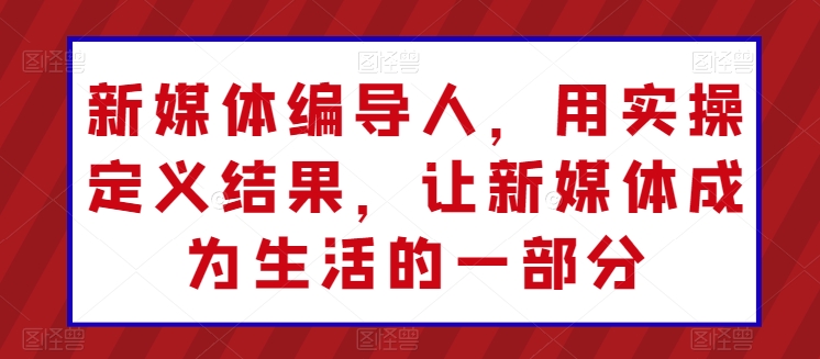 新媒体编导人，用实操定义结果，让新媒体成为生活的一部分-最全资源库
