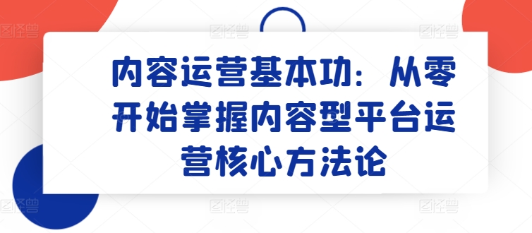 内容运营基本功：从零开始掌握内容型平台运营核心方法论-最全资源库
