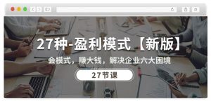 27种盈利模式【新版】会模式，赚大钱，解决企业六大困境 (27节课)-最全资源库