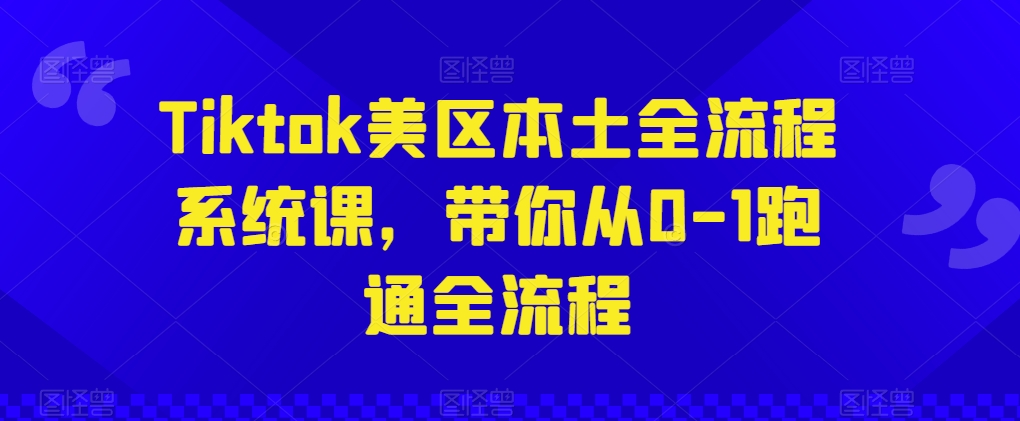 Tiktok美区本土全流程系统课，带你从0-1跑通全流程-最全资源库