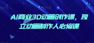 AI商业3D动画创作课，独立动画制作人必修课-最全资源库