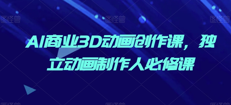 AI商业3D动画创作课，独立动画制作人必修课-最全资源库