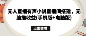 无人直播有声小说直播间搭建，无脑撸收益(手机版+电脑版)-最全资源库