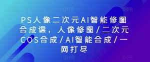 PS人像二次元AI智能修图合成课,人像修图/二次元COS合成/AI智能合成/一网打尽-最全资源库