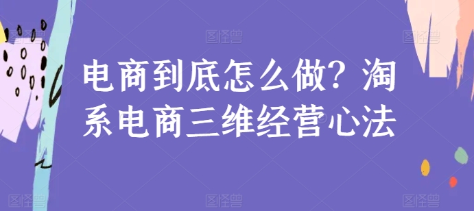 电商到底怎么做？淘系电商三维经营心法-最全资源库