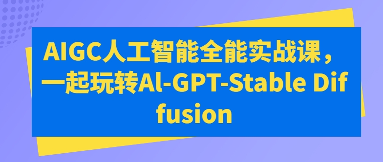 AIGC人工智能全能实战课,一起玩转Al-GPT-Stable Diffusion-最全资源库