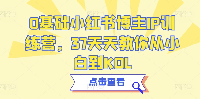 0基础小红书博主IP训练营，37天天教你从小白到KOL-最全资源库