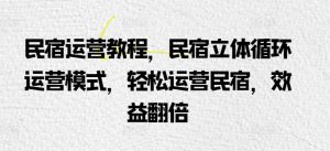 民宿运营教程，民宿立体循环运营模式，轻松运营民宿，效益翻倍-最全资源库