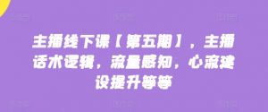 主播线下课【第五期】，主播话术逻辑，流量感知，心流建设提升等等-最全资源库