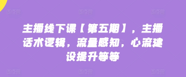 主播线下课【第五期】,主播话术逻辑,流量感知,心流建设提升等等-最全资源库