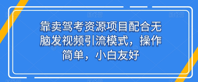 靠卖驾考资源项目配合无脑发视频引流模式,操作简单,小白友好【揭秘】-最全资源库