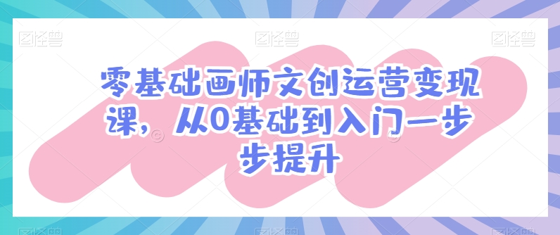 零基础画师文创运营变现课,从0基础到入门一步步提升-最全资源库