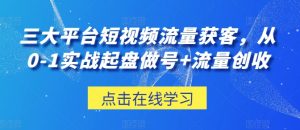 三大平台短视频流量获客，从0-1实战起盘做号+流量创收-最全资源库