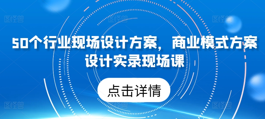 50个行业现场设计方案,商业模式方案设计实录现场课-最全资源库