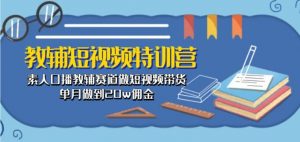 教辅短视频特训营: 素人口播教辅赛道做短视频带货,单月做到20w佣金-最全资源库