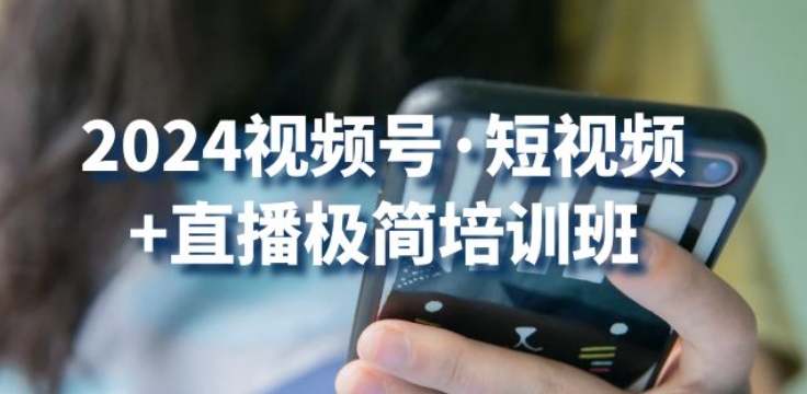 2024视频号·短视频+直播极简培训班:抓住视频号风口,流量红利-最全资源库
