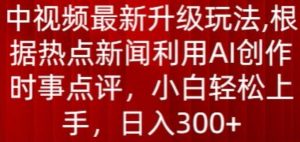 中视频最新升级玩法，根据热点新闻利用AI创作时事点评，日入300+【揭秘】-最全资源库