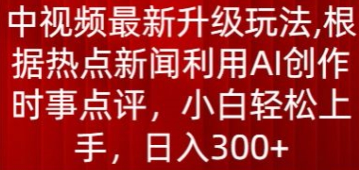中视频最新升级玩法，根据热点新闻利用AI创作时事点评，日入300+【揭秘】-最全资源库