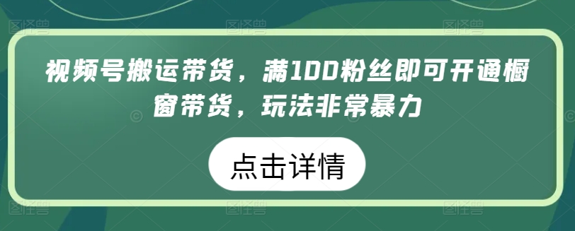 视频号搬运带货，满100粉丝即可开通橱窗带货，玩法非常暴力【揭秘】-最全资源库