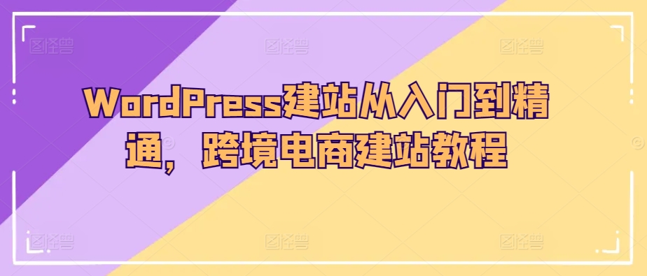 WordPress建站从入门到精通，跨境电商建站教程-最全资源库