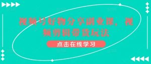 视频号好物分享副业课,视频剪辑带货玩法-最全资源库