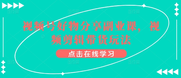 视频号好物分享副业课,视频剪辑带货玩法-最全资源库