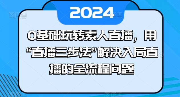 0基础玩转素人直播，用“直播三步法”解决入局直播的全流程问题-最全资源库
