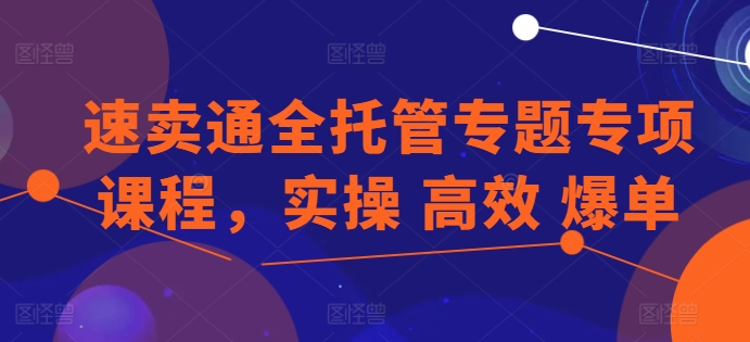 速卖通全托管专题专项课程，实操 高效 爆单-最全资源库