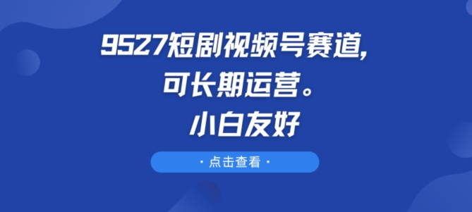 9527短剧视频号赛道，可长期运营，小白友好【揭秘】-最全资源库
