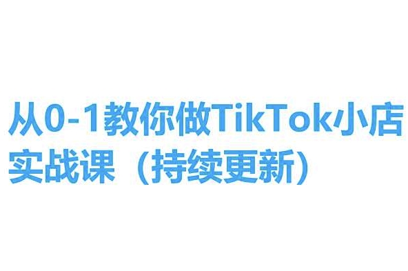 从0-1教你做TikTok小店实操课(持续更新)，手把手教你，简单易学-最全资源库