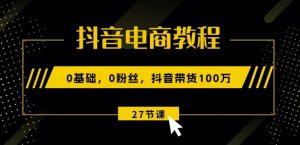 抖音电商教程：0基础，0粉丝，抖音带货100w(27节视频课)-最全资源库