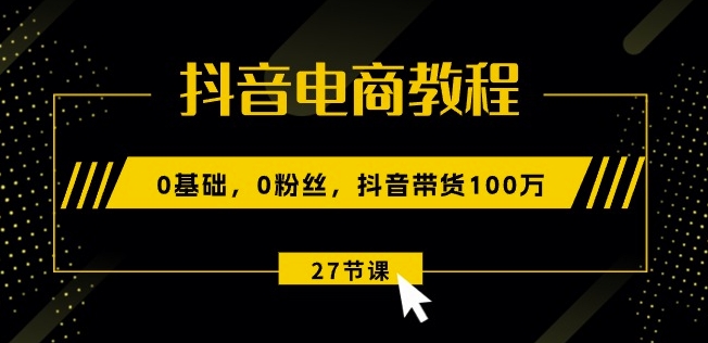 抖音电商教程：0基础，0粉丝，抖音带货100w(27节视频课)-最全资源库
