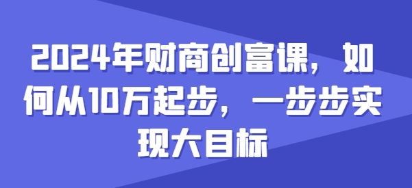 2024年财商创富课，如何从10w起步，一步步实现大目标-最全资源库