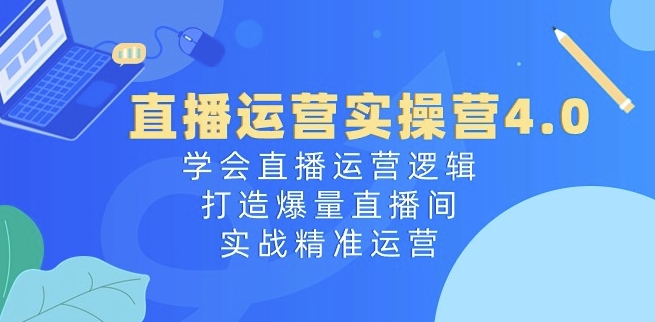 直播运营实操营4.0：学会直播运营逻辑，打造爆量直播间，实战精准运营-最全资源库