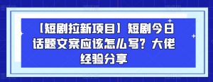 【短剧拉新项目】短剧今日话题文案应该怎么写？大佬经验分享-最全资源库