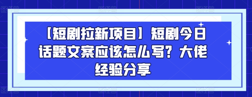 【短剧拉新项目】短剧今日话题文案应该怎么写？大佬经验分享-最全资源库