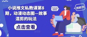 小说推文私教课第8期，动漫动态图—故事混剪的玩法-最全资源库