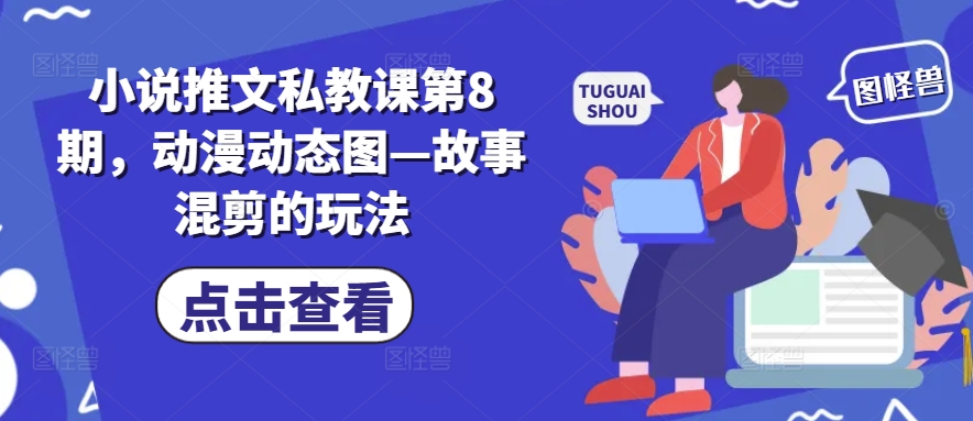 小说推文私教课第8期，动漫动态图—故事混剪的玩法-最全资源库