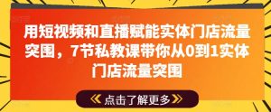 用短视频和直播赋能实体门店流量突围，7节私教课带你从0到1实体门店流量突围-最全资源库