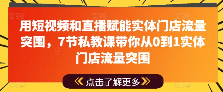 用短视频和直播赋能实体门店流量突围，7节私教课带你从0到1实体门店流量突围-最全资源库