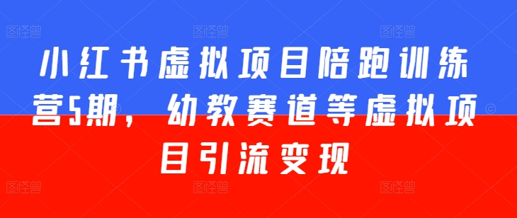 小红书虚拟项目陪跑训练营5期，幼教赛道等虚拟项目引流变现-最全资源库