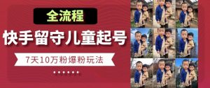 快手留守儿童博同情起号，7天10万粉爆粉玩法，全流程-最全资源库
