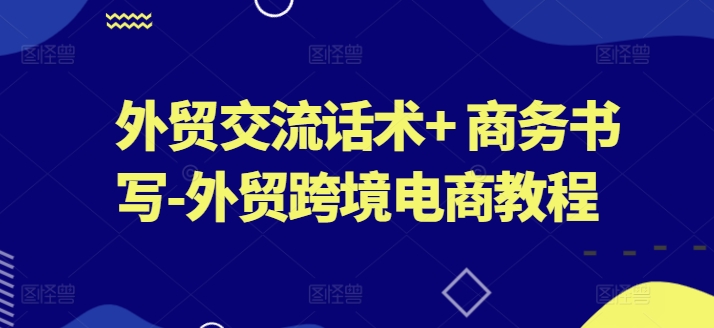 外贸交流话术+ 商务书写-外贸跨境电商教程-最全资源库