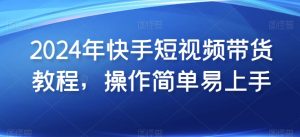 2024年快手短视频带货教程，操作简单易上手-最全资源库