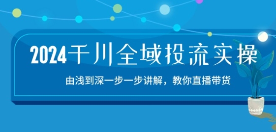 2024千川全域投流精品实操:由谈到深一步一步讲解,教你直播带货-15节-最全资源库