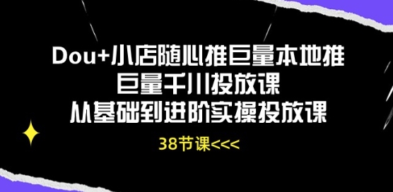 Dou+小店随心推巨量本地推巨量千川投放课从基础到进阶实操投放课-最全资源库