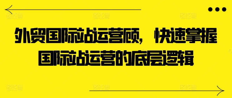 外贸国际站运营顾问，快速掌握国际站运营的底层逻辑-最全资源库