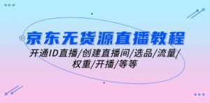 京东无货源直播教程：开通ID直播/创建直播间/选品/流量/权重/开播/等等-最全资源库