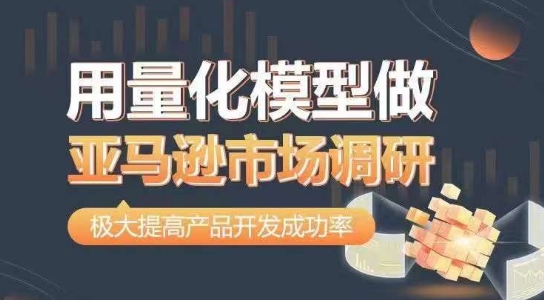 用量化模型做亚马逊市场调研,从数据出发,更高效更准确做判断,极大提高产品开发成功率-最全资源库