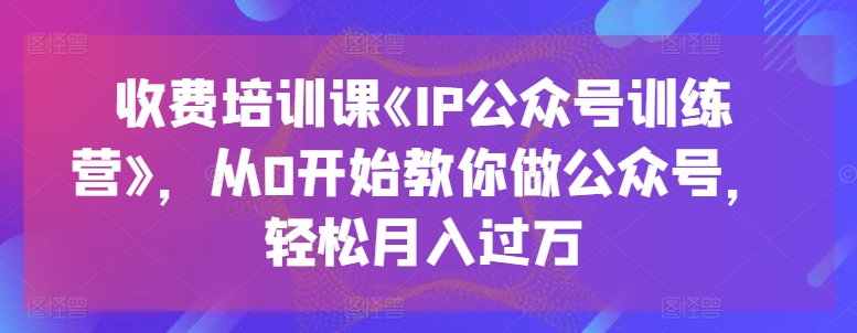 收费培训课《IP公众号训练营》,从0开始教你做公众号,轻松月入过万-最全资源库